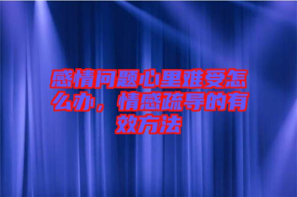 感情問題心里難受怎么辦，情感疏導(dǎo)的有效方法