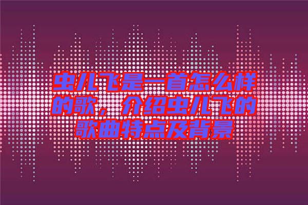 蟲兒飛是一首怎么樣的歌，介紹蟲兒飛的歌曲特點及背景