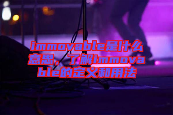 immovable是什么意思，了解immovable的定義和用法