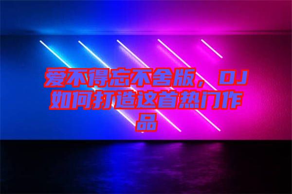 愛(ài)不得忘不舍版，DJ如何打造這首熱門(mén)作品