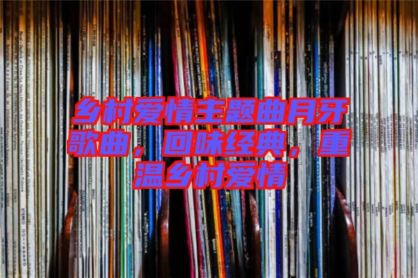 鄉(xiāng)村愛情主題曲月牙歌曲，回味經(jīng)典，重溫鄉(xiāng)村愛情