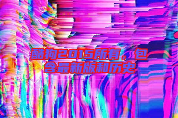 酷狗2015所有，包含最新版和歷史