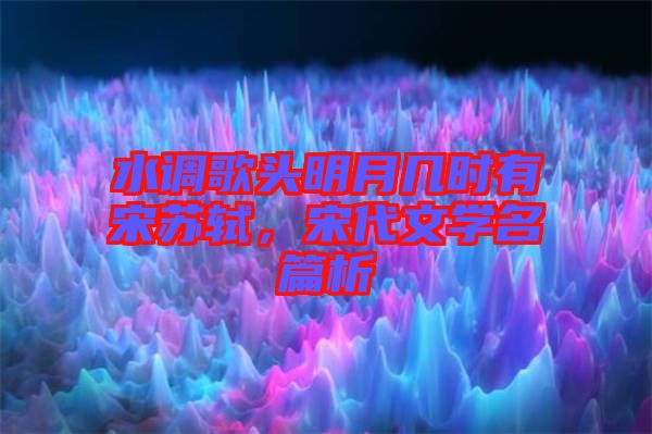 水調(diào)歌頭明月幾時(shí)有宋蘇軾，宋代文學(xué)名篇析