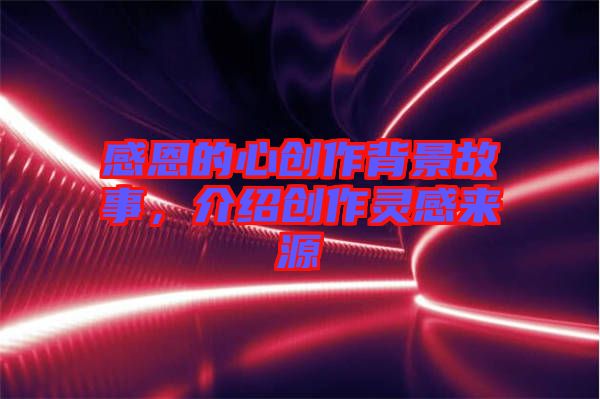 感恩的心創(chuàng)作背景故事，介紹創(chuàng)作靈感來(lái)源