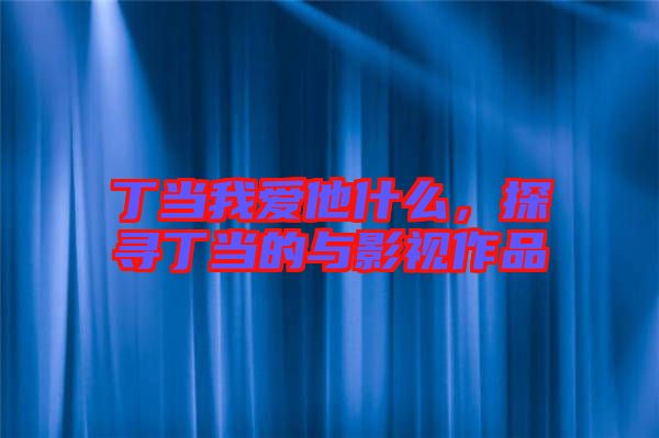 丁當(dāng)我愛(ài)他什么，探尋丁當(dāng)?shù)呐c影視作品