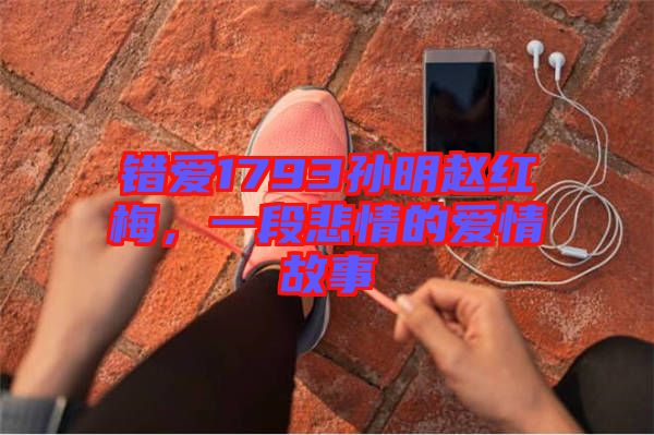 錯愛1793孫明趙紅梅，一段悲情的愛情故事