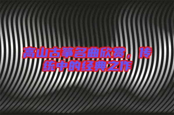 高山古箏名曲欣賞，傳統(tǒng)中的經(jīng)典之作