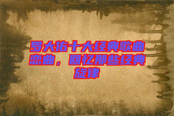 羅大佑十大經(jīng)典歌曲戀曲，回憶那些經(jīng)典旋律