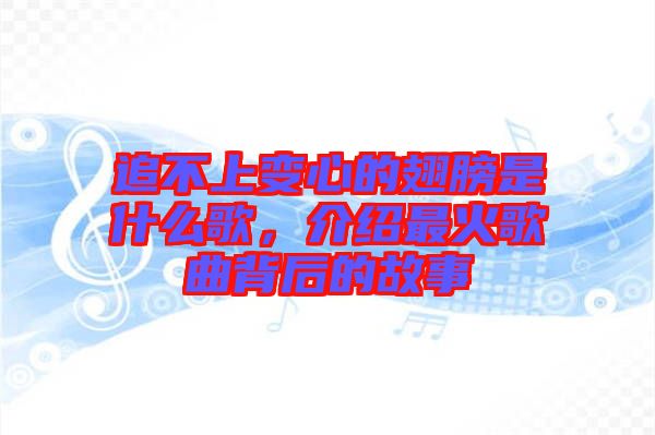 追不上變心的翅膀是什么歌，介紹最火歌曲背后的故事