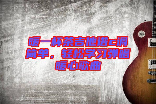暖一杯茶吉他譜c調簡單，輕松學習彈唱暖心歌曲