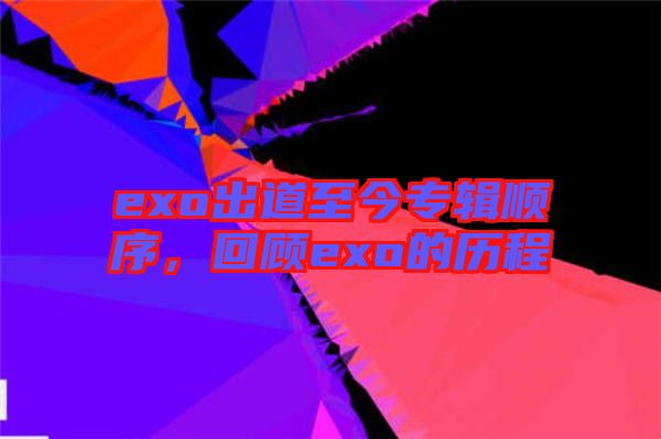 exo出道至今專輯順序，回顧exo的歷程