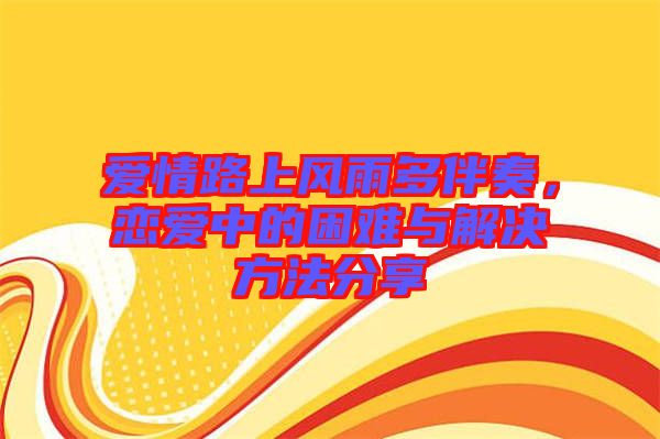愛(ài)情路上風(fēng)雨多伴奏，戀愛(ài)中的困難與解決方法分享