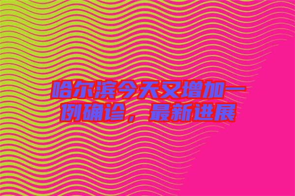 哈爾濱今天又增加一例確診，最新進(jìn)展