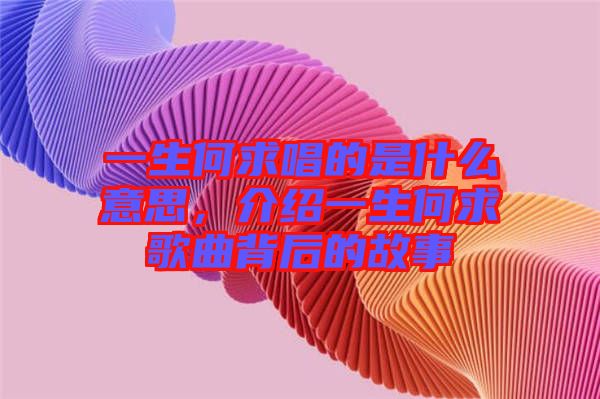 一生何求唱的是什么意思，介紹一生何求歌曲背后的故事