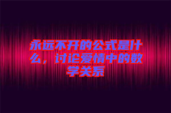 永遠(yuǎn)不開(kāi)的公式是什么，討論愛(ài)情中的數(shù)學(xué)關(guān)系