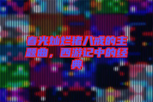 春光燦爛豬八戒的主題曲，西游記中的經(jīng)典