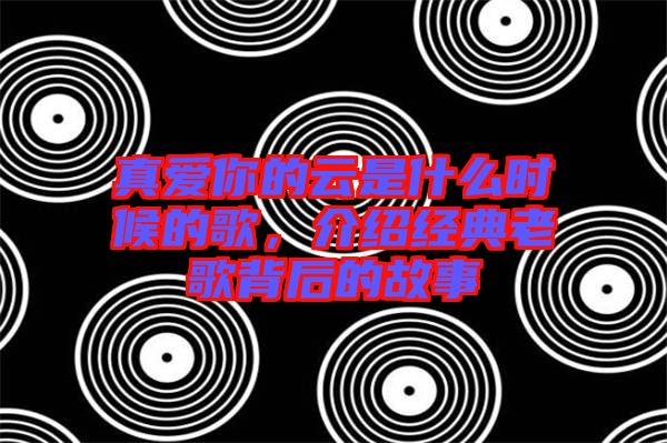 真愛你的云是什么時候的歌，介紹經(jīng)典老歌背后的故事