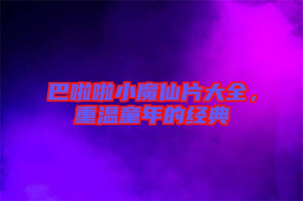 巴啦啦小魔仙片大全，重溫童年的經(jīng)典