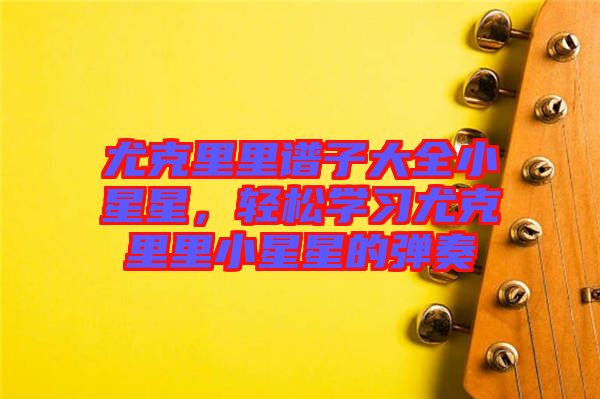 尤克里里譜子大全小星星，輕松學(xué)習(xí)尤克里里小星星的彈奏