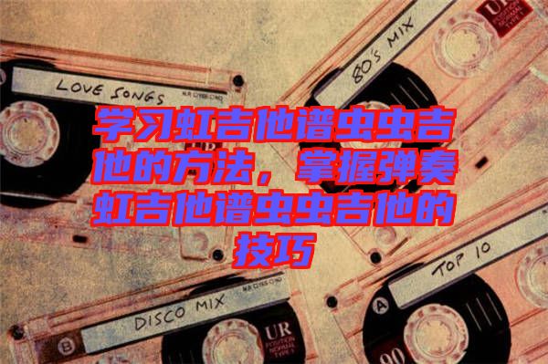 學(xué)習(xí)虹吉他譜蟲蟲吉他的方法，掌握彈奏虹吉他譜蟲蟲吉他的技巧