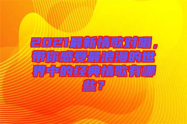 2021最新情歌對(duì)唱，帶你感受最浪漫的世界中的經(jīng)典情歌有哪些？