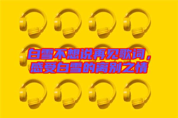 白雪不想說再見歌詞，感受白雪的離別之情