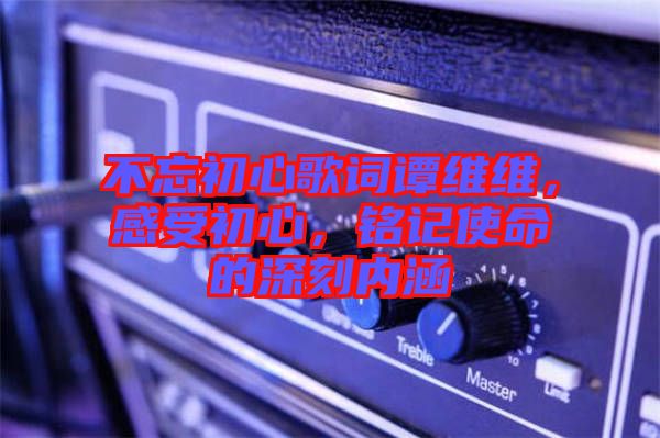 不忘初心歌詞譚維維，感受初心，銘記使命的深刻內(nèi)涵