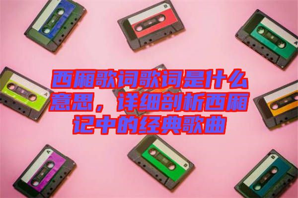 西廂歌詞歌詞是什么意思，詳細剖析西廂記中的經(jīng)典歌曲