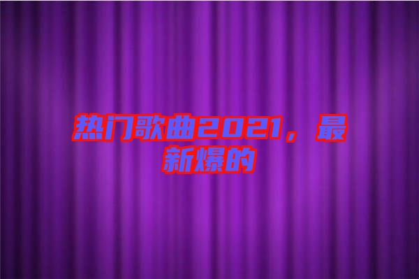 熱門歌曲2021，最新爆的