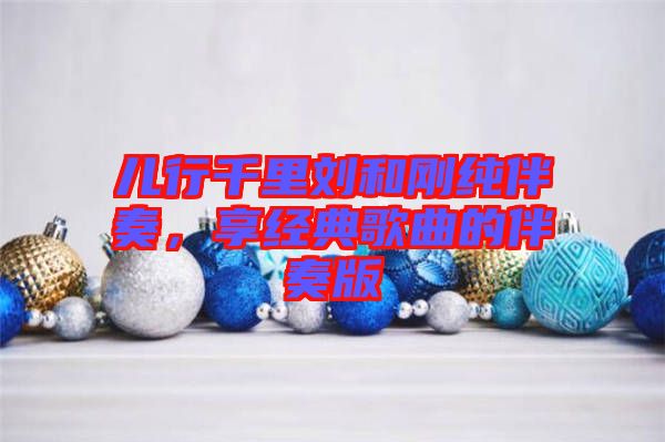 兒行千里劉和剛純伴奏，享經(jīng)典歌曲的伴奏版