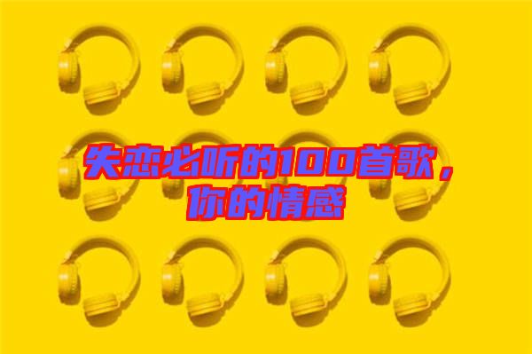 失戀必聽的100首歌，你的情感