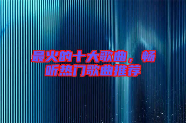 最火的十大歌曲，暢聽(tīng)熱門歌曲推薦