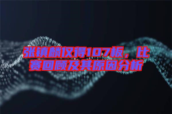 張鎮(zhèn)麟僅得107板，比賽回顧及其原因分析