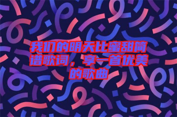我們的明天比蜜甜簡譜歌詞，享一首優(yōu)美的歌曲
