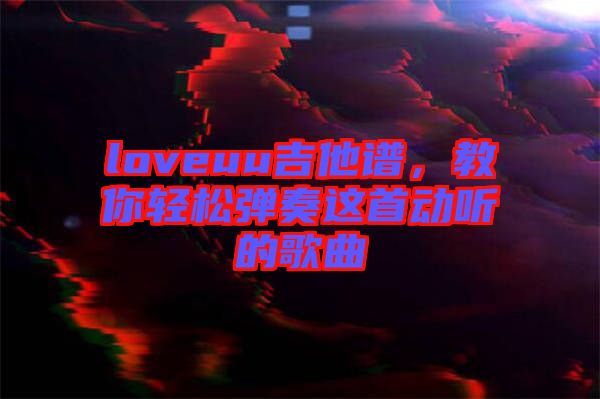 loveuu吉他譜，教你輕松彈奏這首動聽的歌曲