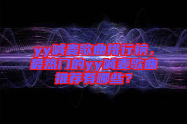 yy喊麥歌曲排行榜，最熱門的yy喊麥歌曲推薦有哪些？