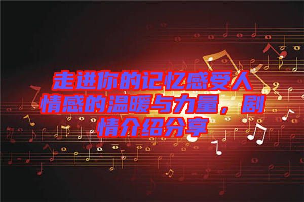 走進你的記憶感受人情感的溫暖與力量，劇情介紹分享