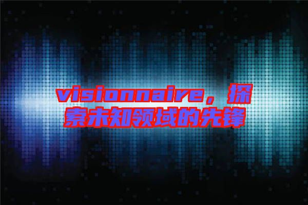 visionnaire，探索未知領(lǐng)域的先鋒