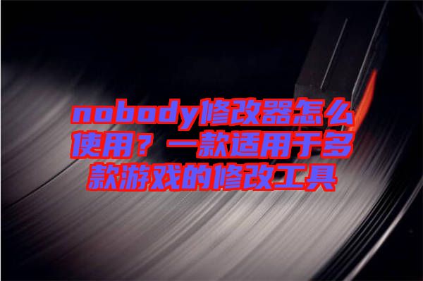 nobody修改器怎么使用？一款適用于多款游戲的修改工具