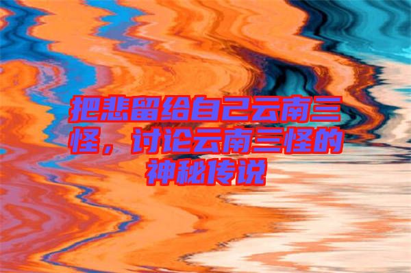 把悲留給自己云南三怪，討論云南三怪的神秘傳說