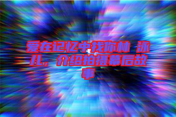 愛在記憶中找你林峯泳兒，介紹拍攝幕后故事