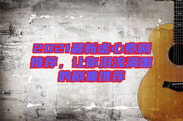 2021最新虐心泰劇推薦，讓你淚流滿面的劇集推薦