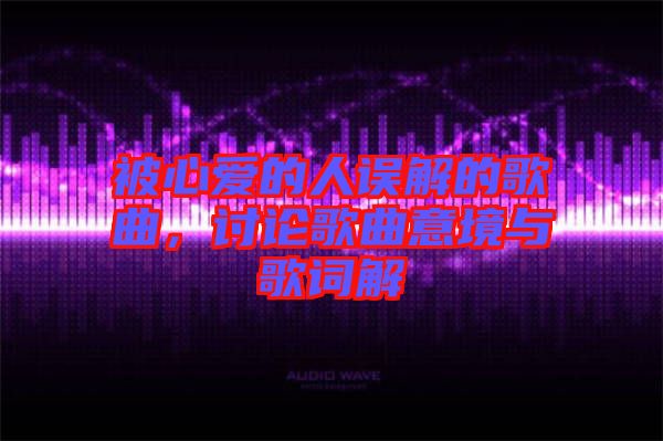 被心愛(ài)的人誤解的歌曲，討論歌曲意境與歌詞解