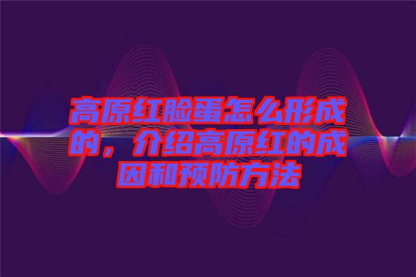 高原紅臉蛋怎么形成的，介紹高原紅的成因和預(yù)防方法