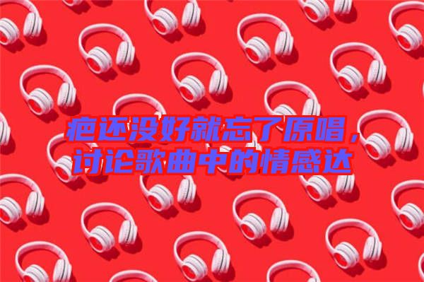 疤還沒好就忘了原唱，討論歌曲中的情感達(dá)