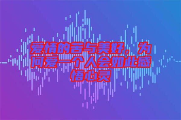 愛情的苦與美好，為何愛一個(gè)人會(huì)如此感悟心靈