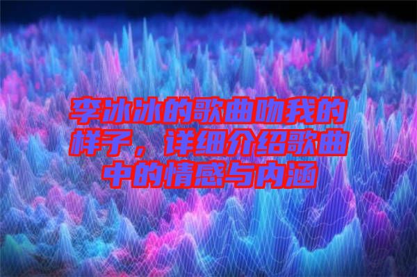李冰冰的歌曲吻我的樣子，詳細介紹歌曲中的情感與內(nèi)涵