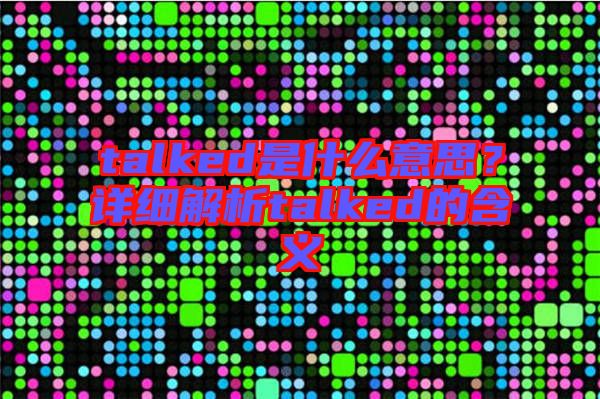 talked是什么意思？詳細(xì)解析talked的含義