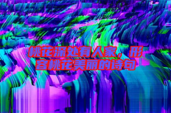 桃花深處有人家，形容桃花美麗的詩句