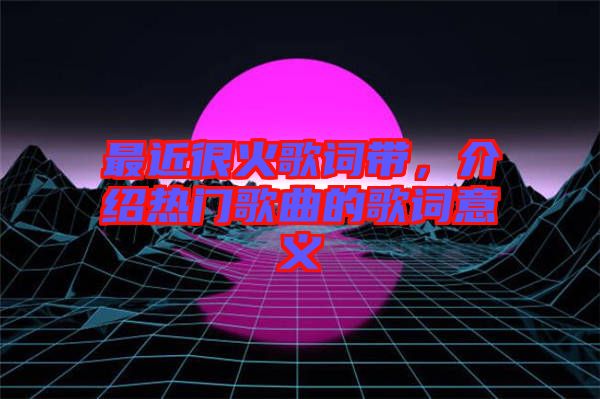 最近很火歌詞帶，介紹熱門歌曲的歌詞意義